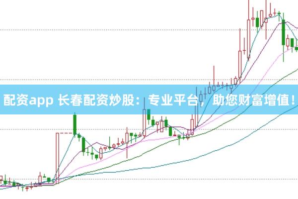 配资app 长春配资炒股:专业平台,助您财富增值!