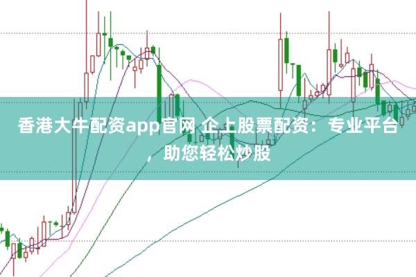 香港大牛配资app官网 企上股票配资:专业平台,助您轻松炒股