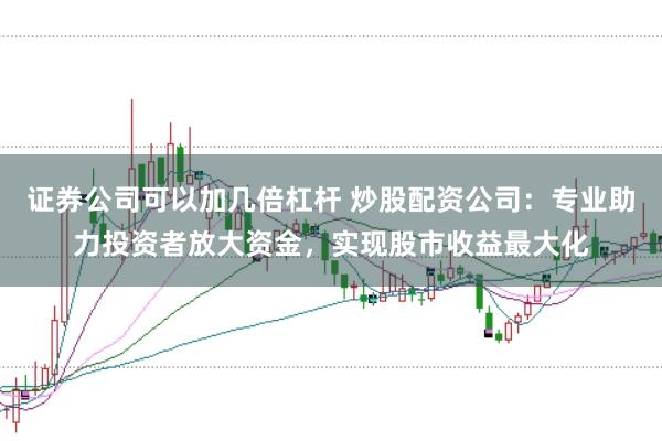 证券公司可以加几倍杠杆 炒股配资公司:专业助力投资者放大资金,实现股市收益最大化