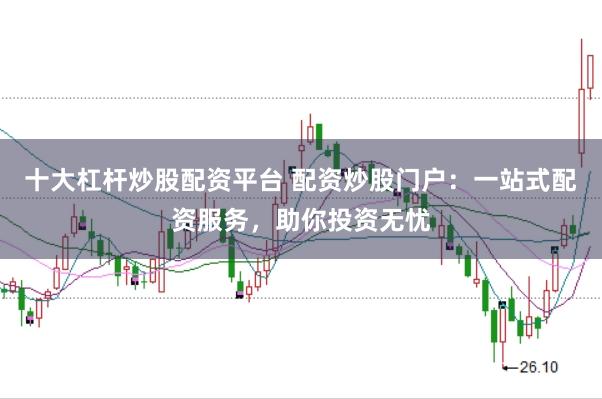 十大杠杆炒股配资平台 配资炒股门户:一站式配资服务,助你投资无忧