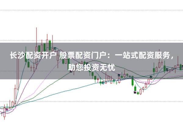 长沙配资开户 股票配资门户:一站式配资服务,助您投资无忧