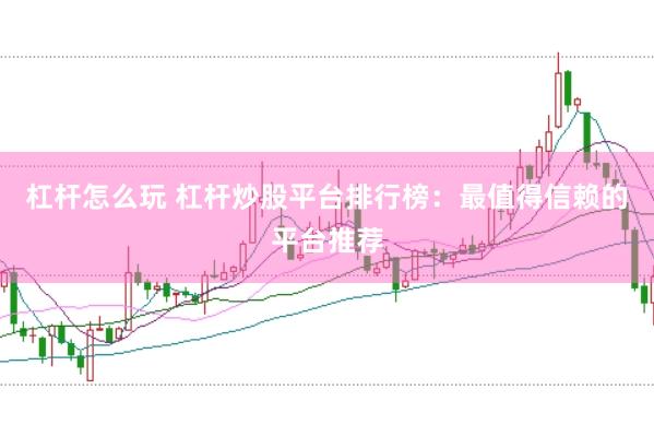 杠杆怎么玩 杠杆炒股平台排行榜:最值得信赖的平台推荐