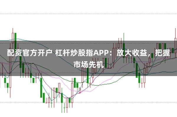 配资官方开户 杠杆炒股指APP:放大收益,把握市场先机