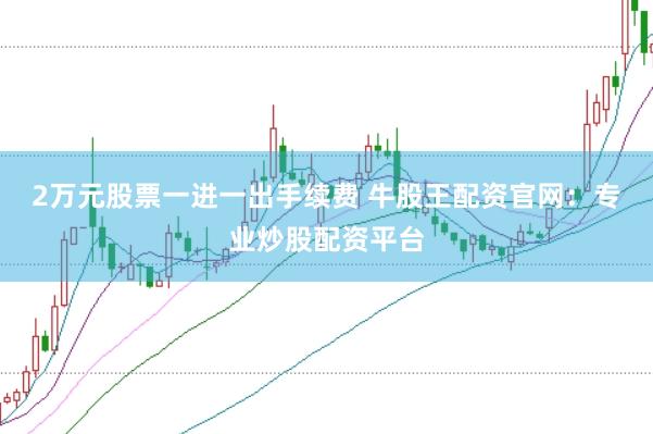2万元股票一进一出手续费 牛股王配资官网:专业炒股配资平台