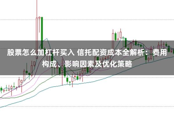 股票怎么加杠杆买入 信托配资成本全解析:费用构成、影响因素及优化策略