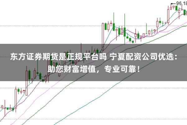 东方证券期货是正规平台吗 宁夏配资公司优选:助您财富增值,专业可靠!