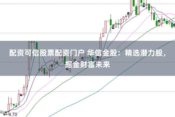 配资可信股票配资门户 华信金股:精选潜力股,掘金财富未来