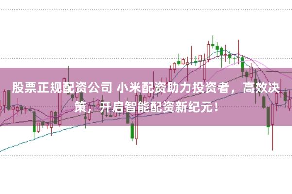 股票正规配资公司 小米配资助力投资者，高效决策，开启智能配资新纪元！