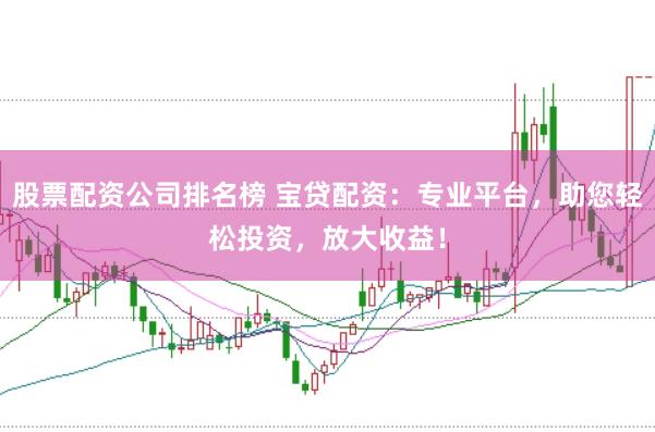 股票配资公司排名榜 宝贷配资:专业平台,助您轻松投资,放大收益!