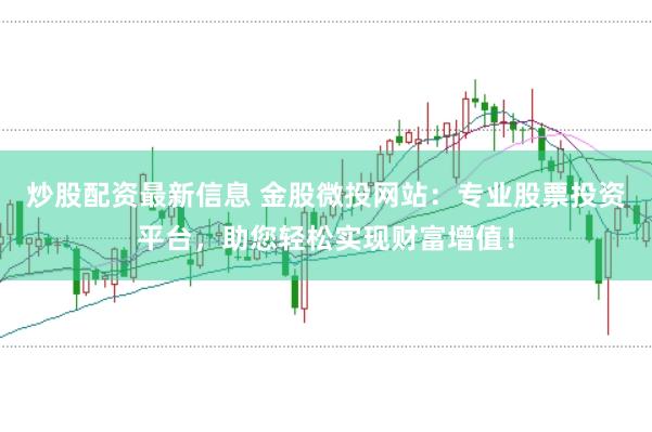 炒股配资最新信息 金股微投网站:专业股票投资平台,助您轻松实现财富增值!