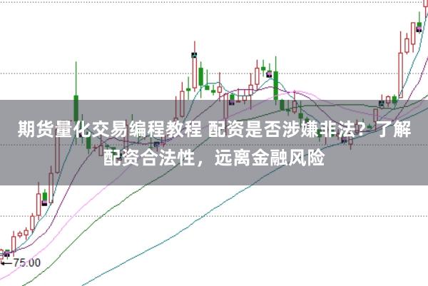 期货量化交易编程教程 配资是否涉嫌非法?了解配资合法性,远离金融风险