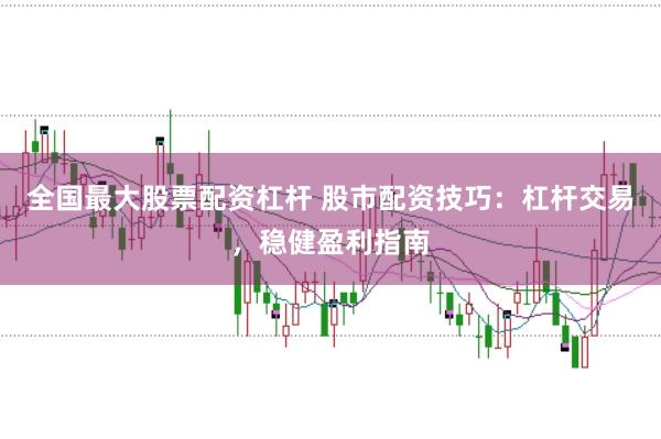 全国最大股票配资杠杆 股市配资技巧:杠杆交易,稳健盈利指南