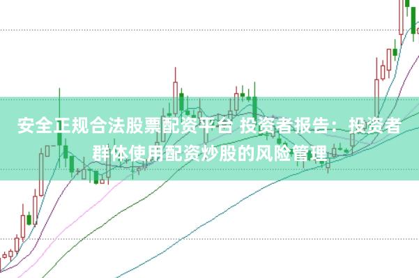 安全正规合法股票配资平台 投资者报告:投资者群体使用配资炒股的风险管理