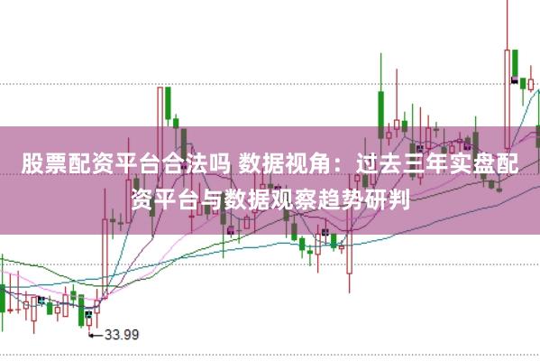 股票配资平台合法吗 数据视角:过去三年实盘配资平台与数据观察趋势研判