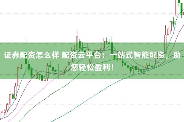 证券配资怎么样 配资云平台：一站式智能配资，助您轻松盈利！