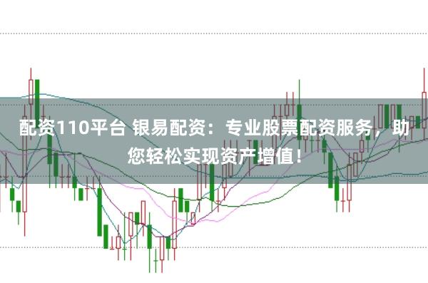配资110平台 银易配资：专业股票配资服务，助您轻松实现资产增值！