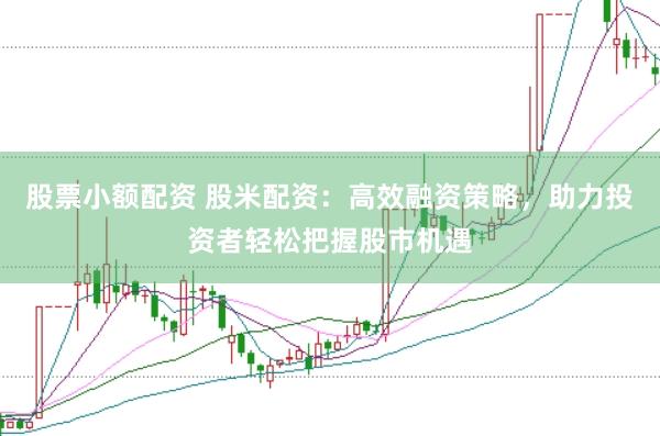 股票小额配资 股米配资：高效融资策略，助力投资者轻松把握股市机遇