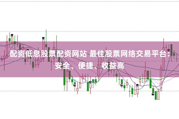 配资低息股票配资网站 最佳股票网络交易平台:安全、便捷、收益高