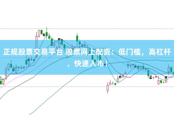 正规股票交易平台 股票网上配资:低门槛,高杠杆,快速入市!