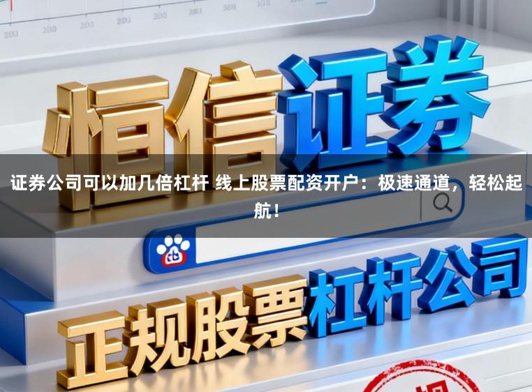 证券公司可以加几倍杠杆 线上股票配资开户：极速通道，轻松起航！