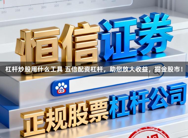 杠杆炒股用什么工具 五倍配资杠杆，助您放大收益，掘金股市！