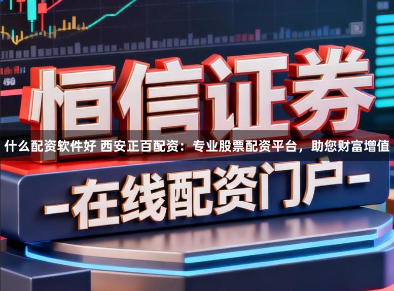 什么配资软件好 西安正百配资：专业股票配资平台，助您财富增值