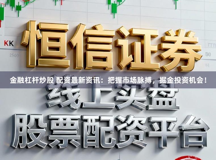 金融杠杆炒股 配资最新资讯：把握市场脉搏，掘金投资机会！