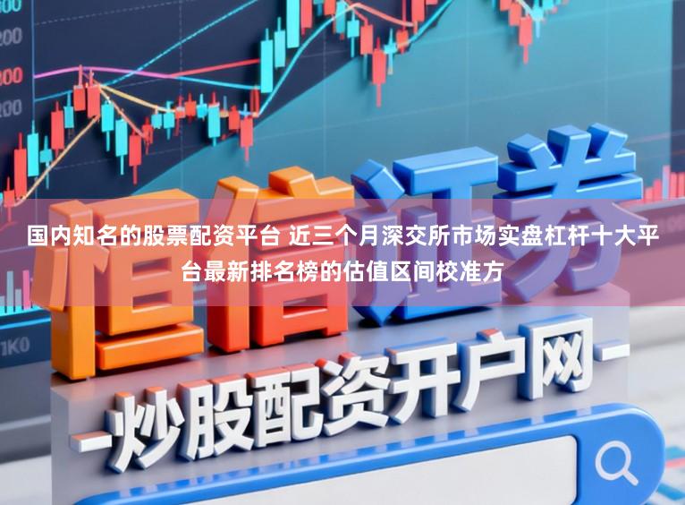 国内知名的股票配资平台 近三个月深交所市场实盘杠杆十大平台最新排名榜的估值区间校准方