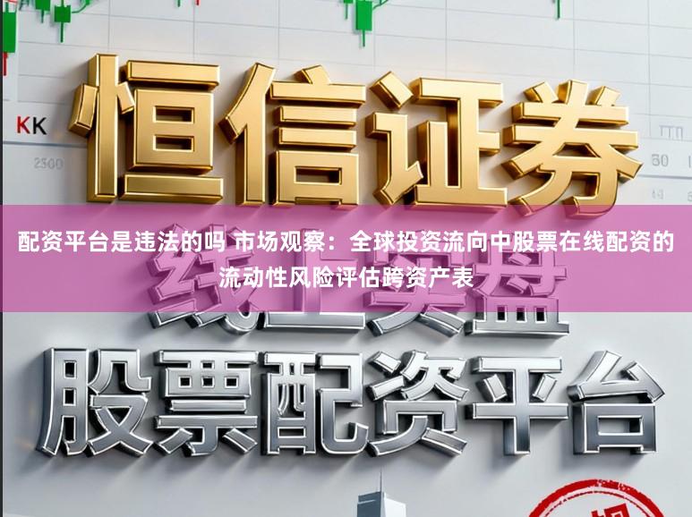 配资平台是违法的吗 市场观察：全球投资流向中股票在线配资的流动性风险评估跨资产表