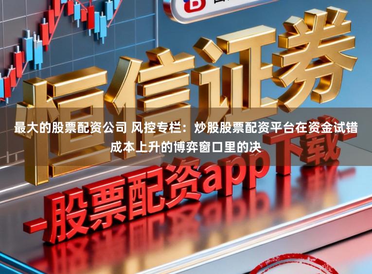 最大的股票配资公司 风控专栏：炒股股票配资平台在资金试错成本上升的博弈窗口里的决