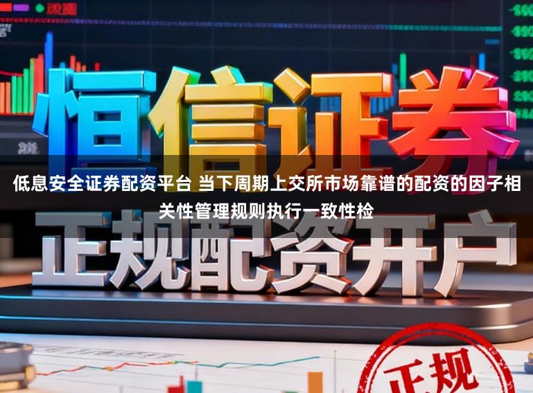 低息安全证券配资平台 当下周期上交所市场靠谱的配资的因子相关性管理规则执行一致性检