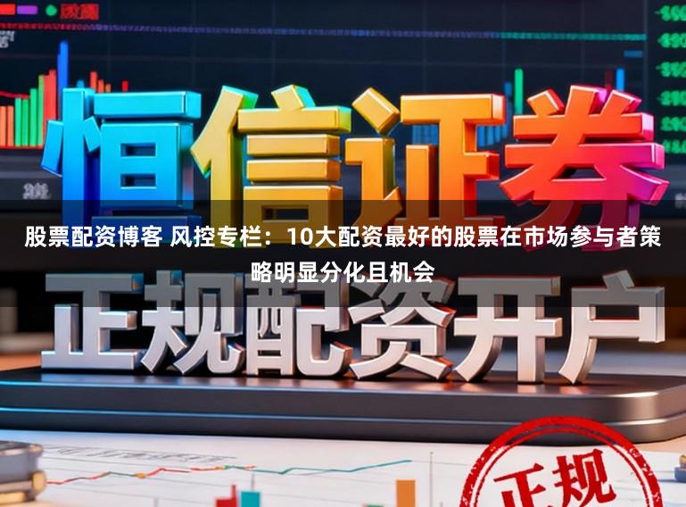 股票配资博客 风控专栏：10大配资最好的股票在市场参与者策略明显分化且机会