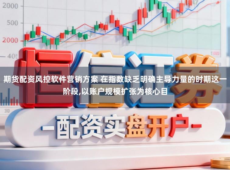 期货配资风控软件营销方案 在指数缺乏明确主导力量的时期这一阶段，以账户规模扩张为核心目