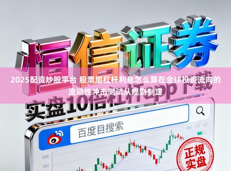 2025配资炒股平台 股票加杠杆利息怎么算在全球投资流向的流动性冲击测试从规则制定