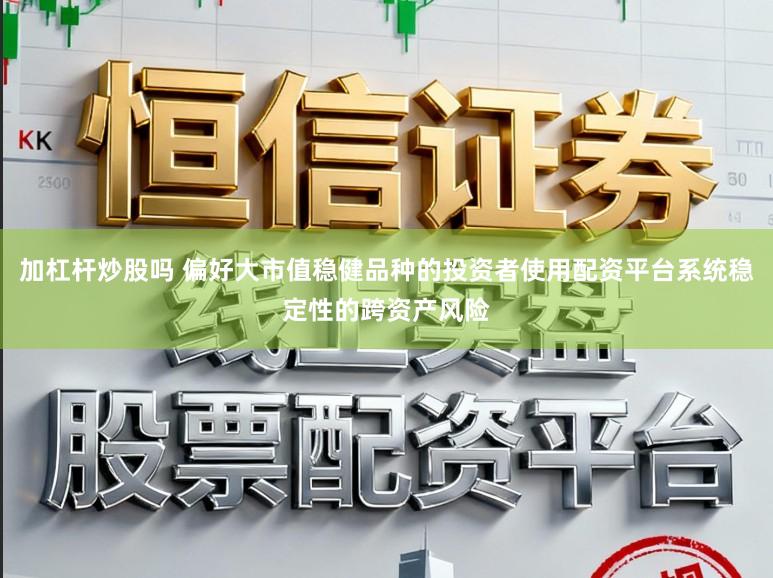 加杠杆炒股吗 偏好大市值稳健品种的投资者使用配资平台系统稳定性的跨资产风险