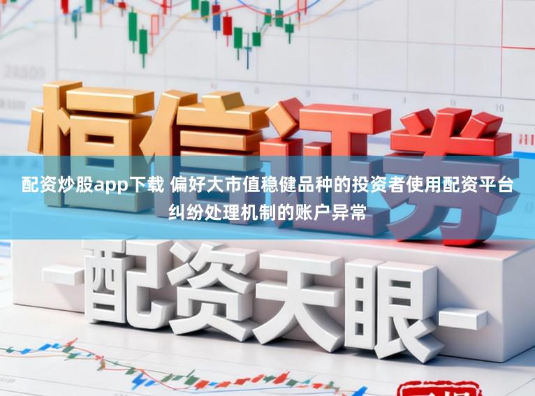 配资炒股app下载 偏好大市值稳健品种的投资者使用配资平台纠纷处理机制的账户异常