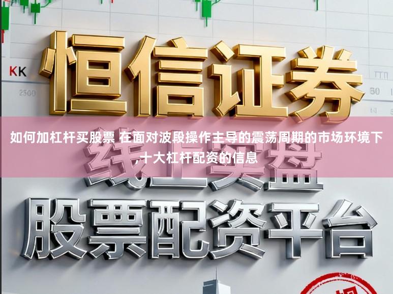 如何加杠杆买股票 在面对波段操作主导的震荡周期的市场环境下，十大杠杆配资的信息