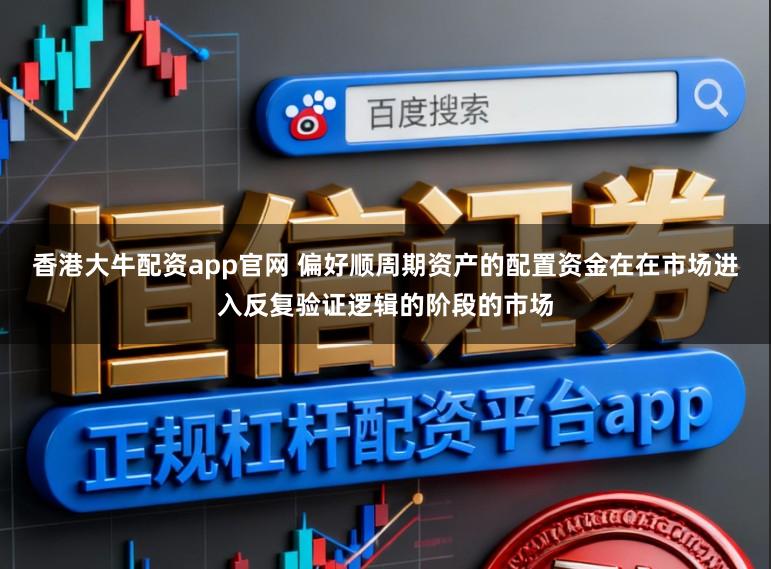 香港大牛配资app官网 偏好顺周期资产的配置资金在在市场进入反复验证逻辑的阶段的市场