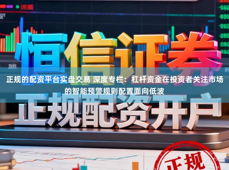 正规的配资平台实盘交易 深度专栏:杠杆资金在投资者关注市场的智能预警规则配置面向低波