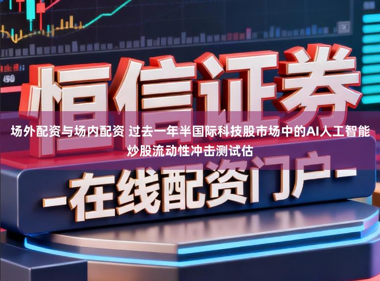 场外配资与场内配资 过去一年半国际科技股市场中的AI人工智能炒股流动性冲击测试估
