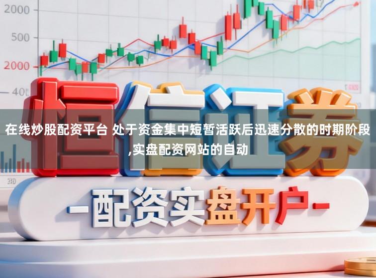 在线炒股配资平台 处于资金集中短暂活跃后迅速分散的时期阶段，实盘配资网站的自动
