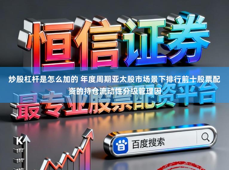 炒股杠杆是怎么加的 年度周期亚太股市场景下排行前十股票配资的持仓流动性分级管理因