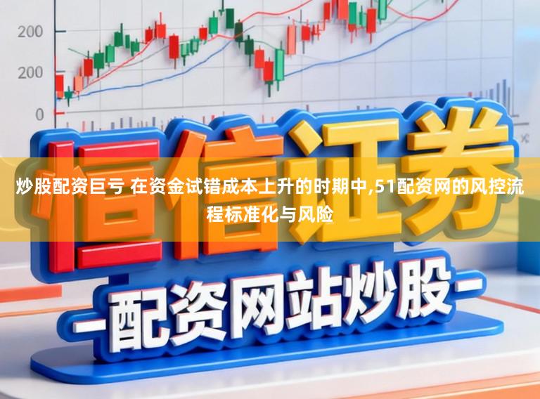 炒股配资巨亏 在资金试错成本上升的时期中，51配资网的风控流程标准化与风险