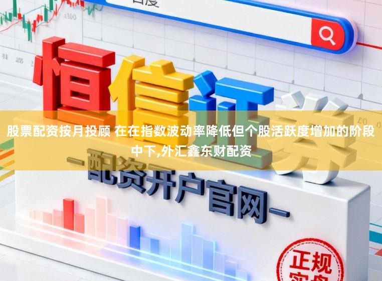 股票配资按月投顾 在在指数波动率降低但个股活跃度增加的阶段中下，外汇鑫东财配资