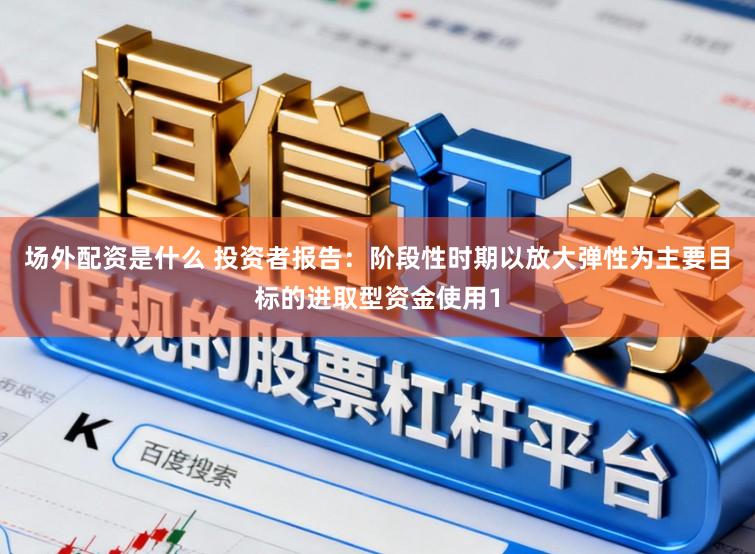 场外配资是什么 投资者报告：阶段性时期以放大弹性为主要目标的进取型资金使用1