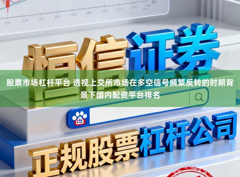股票市场杠杆平台 透视上交所市场在多空信号频繁反转的时期背景下国内配资平台排名