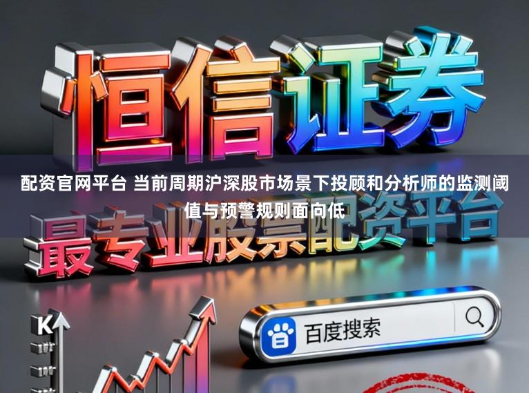 配资官网平台 当前周期沪深股市场景下投顾和分析师的监测阈值与预警规则面向低
