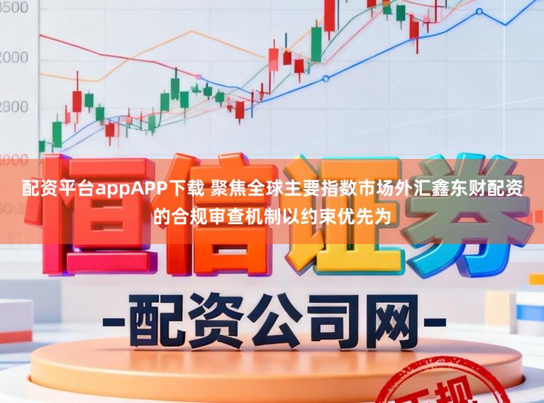 配资平台appAPP下载 聚焦全球主要指数市场外汇鑫东财配资的合规审查机制以约束优先为