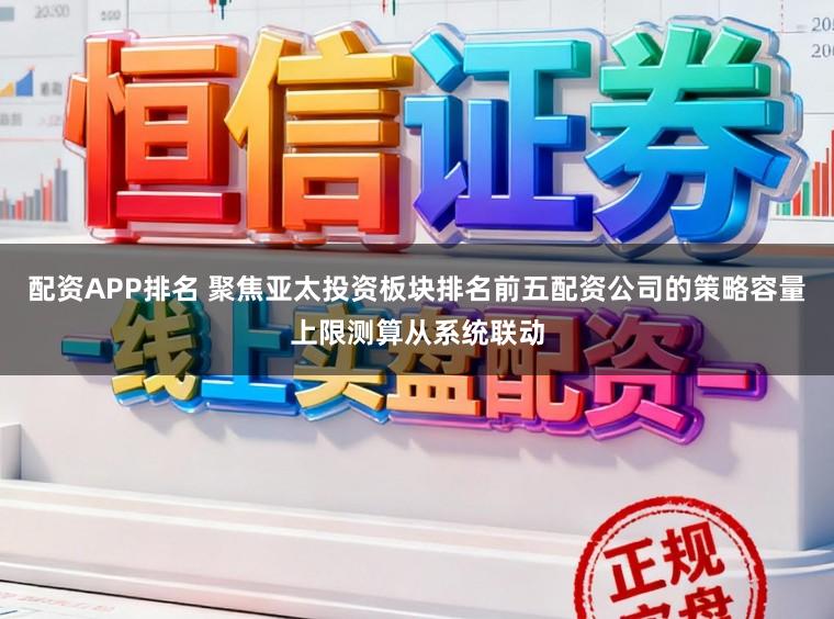 配资APP排名 聚焦亚太投资板块排名前五配资公司的策略容量上限测算从系统联动