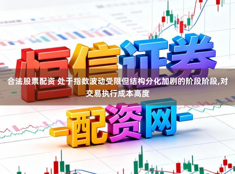 合法股票配资 处于指数波动受限但结构分化加剧的阶段阶段，对交易执行成本高度